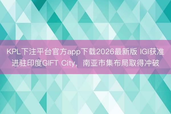 KPL下注平台官方app下载2026最新版 IGI获准进驻印度GIFT City，南亚市集布局取得冲破