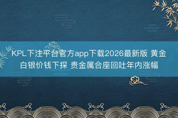 KPL下注平台官方app下载2026最新版 黄金白银价钱下探 贵金属合座回吐年内涨幅