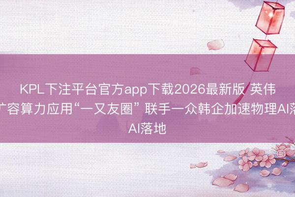 KPL下注平台官方app下载2026最新版 英伟达扩容算力应用“一又友圈” 联手一众韩企加速物理AI落地