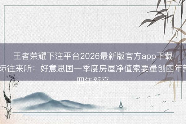 王者荣耀下注平台2026最新版官方app下载 洲际往来所：好意思国一季度房屋净值索要量创四年新高