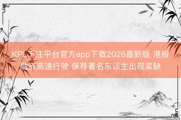 KPL下注平台官方app下载2026最新版 港股融资高速行驶 保荐署名东谈主出现紧缺