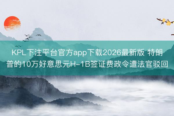 KPL下注平台官方app下载2026最新版 特朗普的10万好意思元H-1B签证费政令遭法官驳回