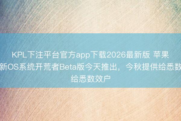 KPL下注平台官方app下载2026最新版 苹果官宣新OS系统开荒者Beta版今天推出，今秋提供给悉数效户