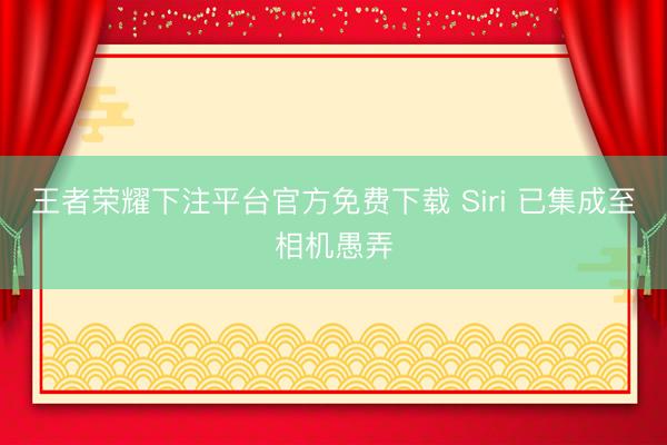 王者荣耀下注平台官方免费下载 Siri 已集成至相机愚弄