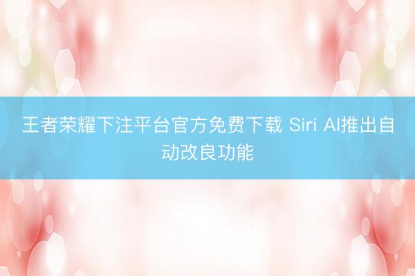 王者荣耀下注平台官方免费下载 Siri AI推出自动改良功能