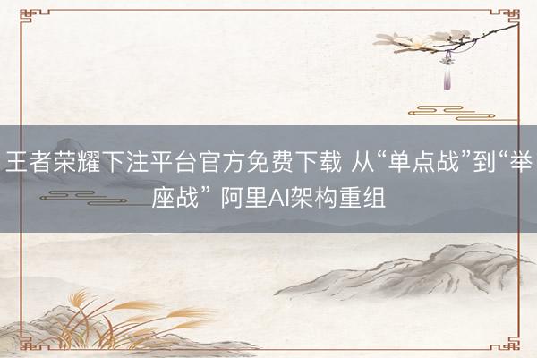 王者荣耀下注平台官方免费下载 从“单点战”到“举座战” 阿里AI架构重组