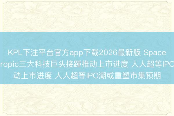 KPL下注平台官方app下载2026最新版 SpaceX、OpenAI、Anthropic三大科技巨头接踵推动上市进度 人人超等IPO潮或重塑市集预期