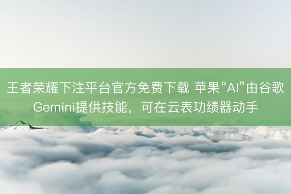 王者荣耀下注平台官方免费下载 苹果“AI”由谷歌Gemini提供技能，可在云表功绩器动手