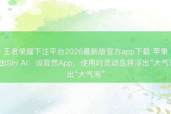 王者荣耀下注平台2026最新版官方app下载 苹果推出Siri AI：设寂然App，使用时灵动岛将浮出“大气泡”