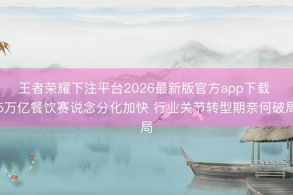 王者荣耀下注平台2026最新版官方app下载 5万亿餐饮赛说念分化加快 行业关节转型期奈何破局
