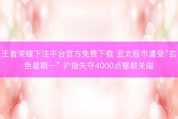 王者荣耀下注平台官方免费下载 亚太股市遭受“玄色星期一” 沪指失守4000点整数关隘