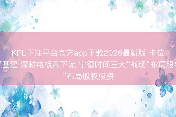 KPL下注平台官方app下载2026最新版 卡位AI能源基建 深耕电板高下流 宁德时间三大“战场”布局股权投资
