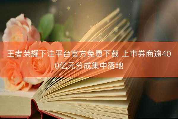 王者荣耀下注平台官方免费下载 上市券商逾400亿元分成集中落地