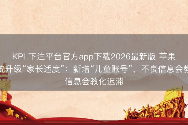 KPL下注平台官方app下载2026最新版 苹果全新系统升级“家长适度”：新增“儿童账号”，不良信息会教化迟滞