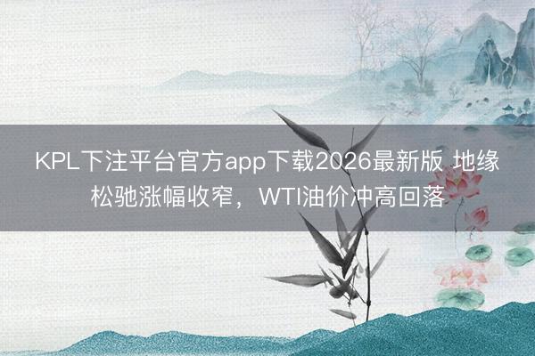 KPL下注平台官方app下载2026最新版 地缘松驰涨幅收窄,WTI油价冲高回落