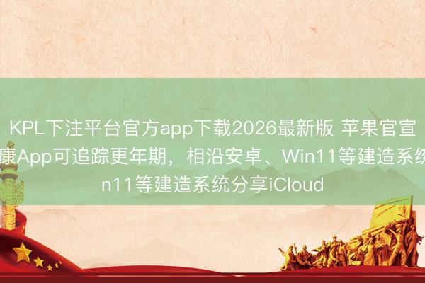 KPL下注平台官方app下载2026最新版 苹果官宣iOS 27：健康App可追踪更年期，相沿安卓、Win11等建造系统分享iCloud