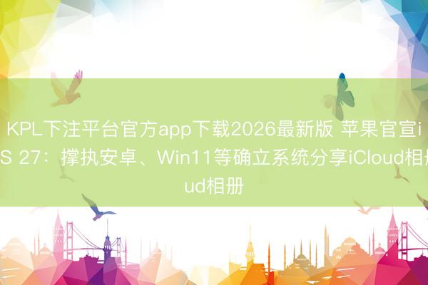 KPL下注平台官方app下载2026最新版 苹果官宣iOS 27：撑执安卓、Win11等确立系统分享iCloud相册