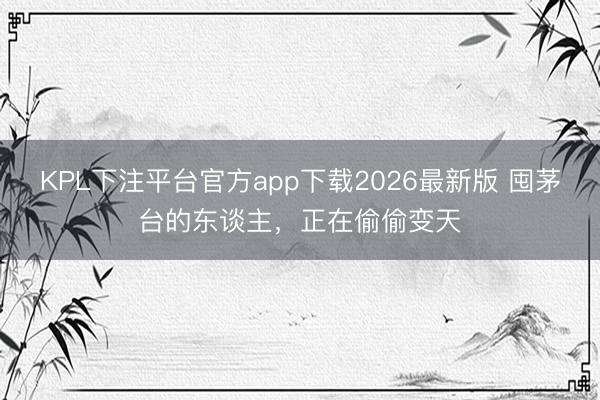 KPL下注平台官方app下载2026最新版 囤茅台的东谈主,正在偷偷变天