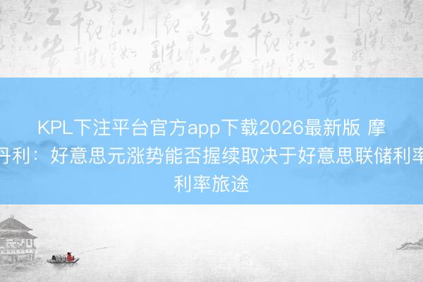 KPL下注平台官方app下载2026最新版 摩根士丹利：好意思元涨势能否握续取决于好意思联储利率旅途