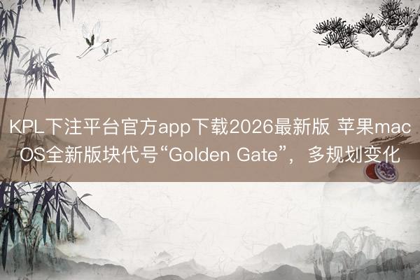 KPL下注平台官方app下载2026最新版 苹果macOS全新版块代号“Golden Gate”，多规划变化