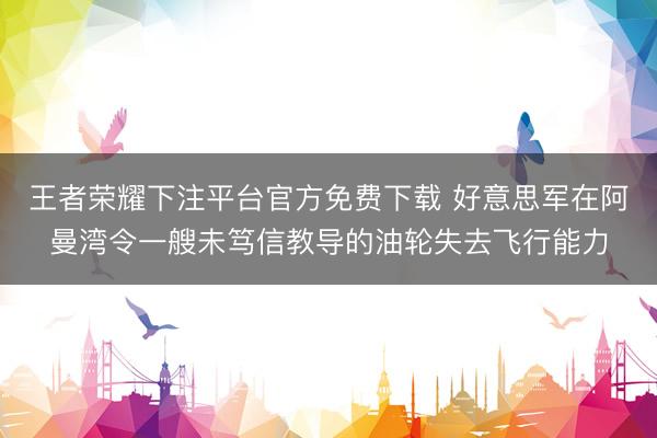 王者荣耀下注平台官方免费下载 好意思军在阿曼湾令一艘未笃信教导的油轮失去飞行能力