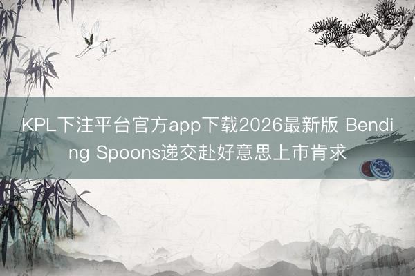KPL下注平台官方app下载2026最新版 Bending Spoons递交赴好意思上市肯求