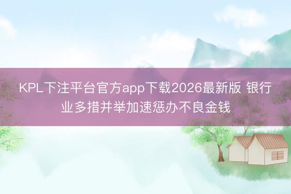 KPL下注平台官方app下载2026最新版 银行业多措并举加速惩办不良金钱