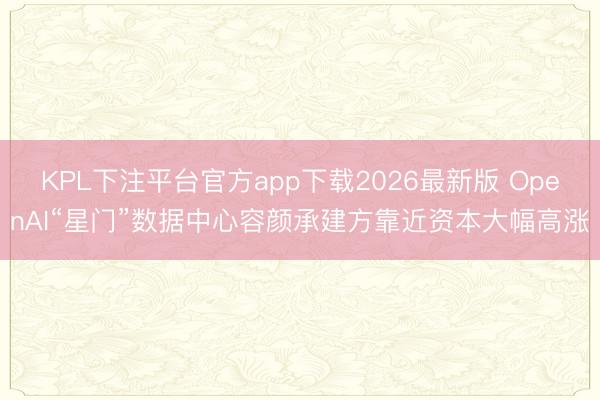 KPL下注平台官方app下载2026最新版 OpenAI“星门”数据中心容颜承建方靠近资本大幅高涨
