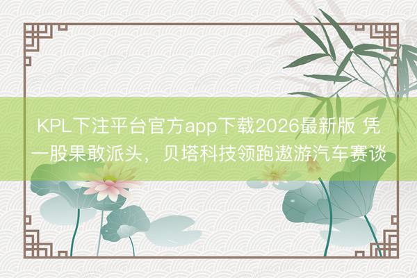 KPL下注平台官方app下载2026最新版 凭一股果敢派头，贝塔科技领跑遨游汽车赛谈