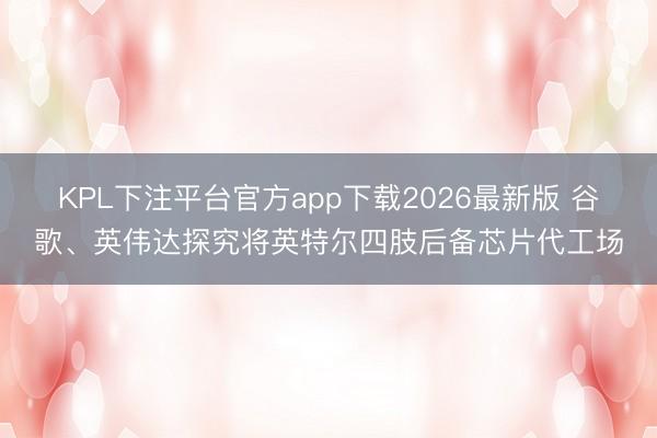 KPL下注平台官方app下载2026最新版 谷歌、英伟达探究将英特尔四肢后备芯片代工场