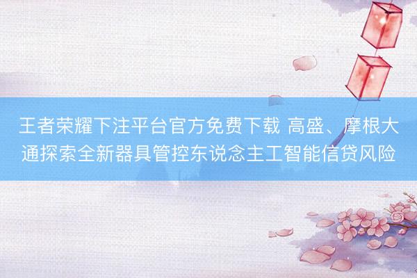 王者荣耀下注平台官方免费下载 高盛、摩根大通探索全新器具管控东说念主工智能信贷风险