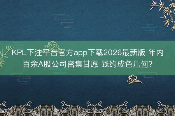 KPL下注平台官方app下载2026最新版 年内百余A股公司密集甘愿 践约成色几何？