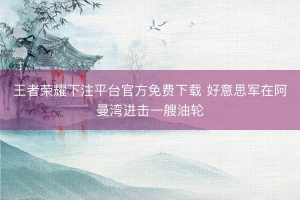 王者荣耀下注平台官方免费下载 好意思军在阿曼湾进击一艘油轮
