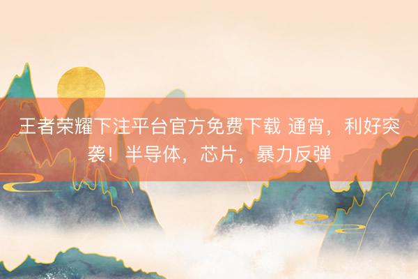 王者荣耀下注平台官方免费下载 通宵，利好突袭！半导体，芯片，暴力反弹