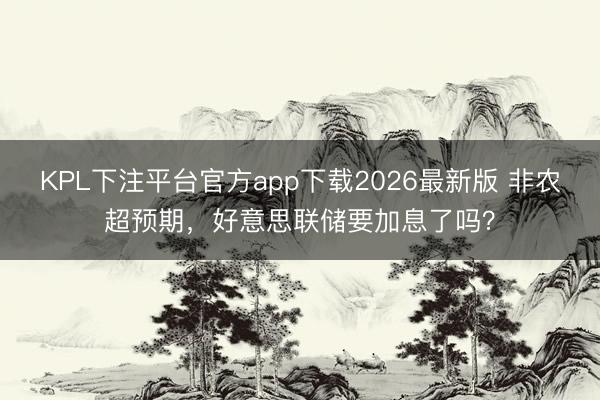 KPL下注平台官方app下载2026最新版 非农超预期，好意思联储要加息了吗？