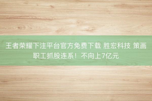 王者荣耀下注平台官方免费下载 胜宏科技 策画职工抓股连系！不向上7亿元