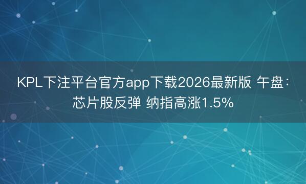 KPL下注平台官方app下载2026最新版 午盘：芯片股反弹 纳指高涨1.5%