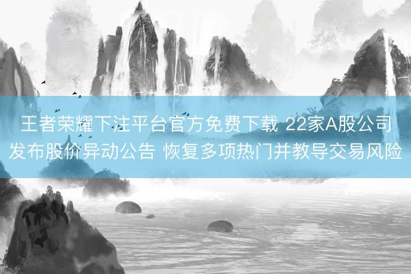 王者荣耀下注平台官方免费下载 22家A股公司发布股价异动公告 恢复多项热门并教导交易风险