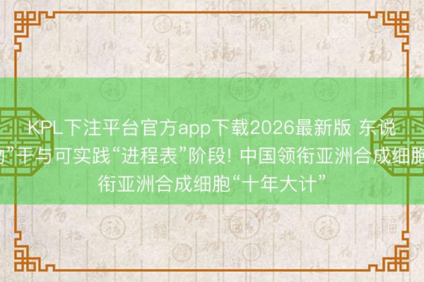 KPL下注平台官方app下载2026最新版 东说念主类“造物”干与可实践“进程表”阶段! 中国领衔亚洲合成细胞“十年大计”