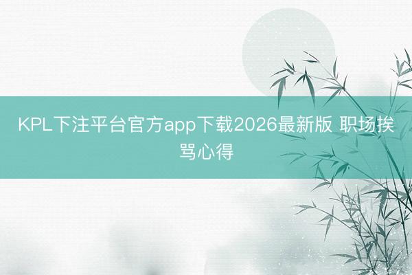 KPL下注平台官方app下载2026最新版 职场挨骂心得