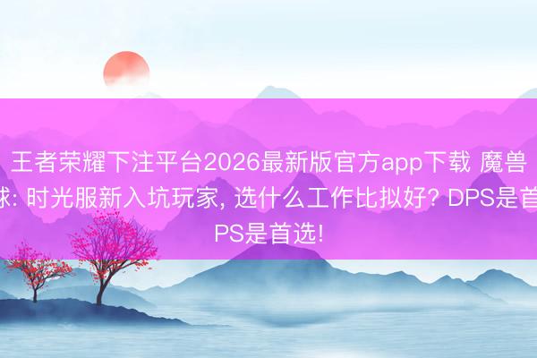 王者荣耀下注平台2026最新版官方app下载 魔兽寰球: 时光服新入坑玩家， 选什么工作比拟好? DPS是首选!