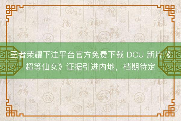 王者荣耀下注平台官方免费下载 DCU 新片《超等仙女》证据引进内地，档期待定