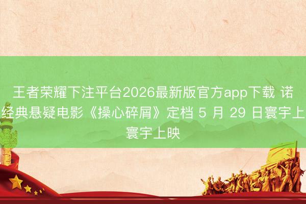 王者荣耀下注平台2026最新版官方app下载 诺兰经典悬疑电影《操心碎屑》定档 5 月 29 日寰宇上映