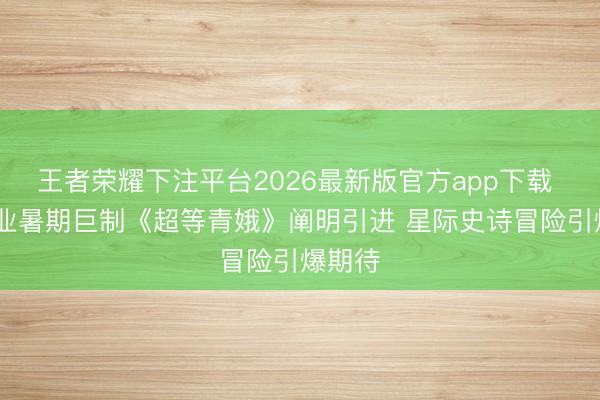 王者荣耀下注平台2026最新版官方app下载 DC影业暑期巨制《超等青娥》阐明引进 星际史诗冒险引爆期待