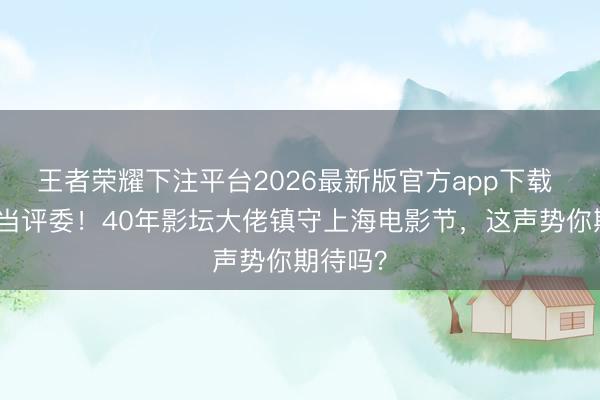 王者荣耀下注平台2026最新版官方app下载 梁朝伟当评委！40年影坛大佬镇守上海电影节，这声势你期待吗？