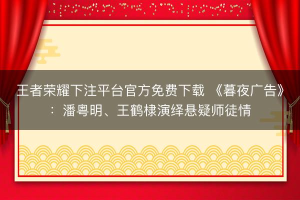 王者荣耀下注平台官方免费下载 《暮夜广告》：潘粤明、王鹤棣演绎悬疑师徒情