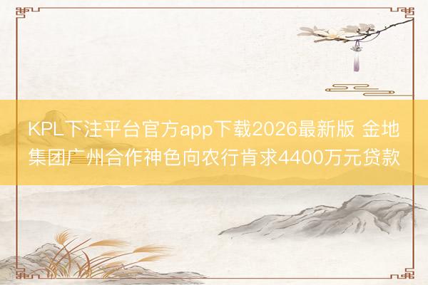 KPL下注平台官方app下载2026最新版 金地集团广州合作神色向农行肯求4400万元贷款
