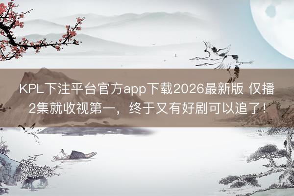 KPL下注平台官方app下载2026最新版 仅播2集就收视第一，终于又有好剧可以追了！
