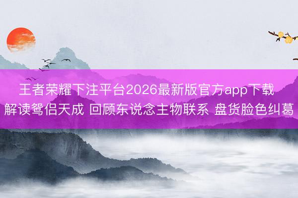 王者荣耀下注平台2026最新版官方app下载 解读鸳侣天成 回顾东说念主物联系 盘货脸色纠葛