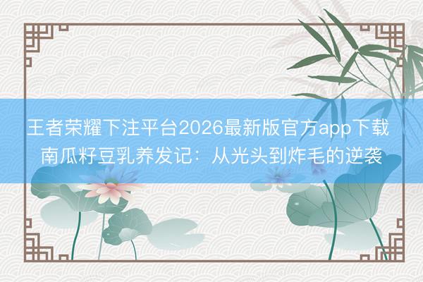 王者荣耀下注平台2026最新版官方app下载 南瓜籽豆乳养发记:从光头到炸毛的逆袭